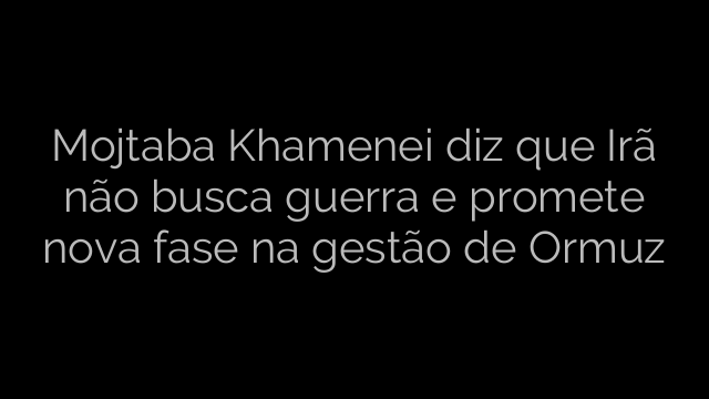 ​Mojtaba Khamenei diz que Irã não busca guerra e promete nova fase na gestão de Ormuz 